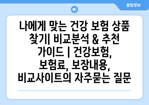 나에게 맞는 건강 보험 상품 찾기| 비교분석 & 추천 가이드 | 건강보험, 보험료, 보장내용, 비교사이트