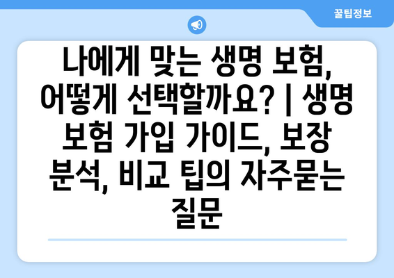 나에게 맞는 생명 보험, 어떻게 선택할까요? | 생명 보험 가입 가이드, 보장 분석, 비교 팁