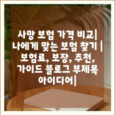 사망 보험 가격 비교| 나에게 맞는 보험 찾기 | 보험료, 보장, 추천, 가이드