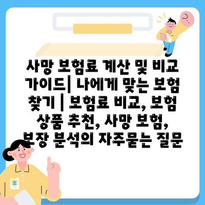 사망 보험료 계산 및 비교 가이드| 나에게 맞는 보험 찾기 | 보험료 비교, 보험 상품 추천, 사망 보험, 보장 분석