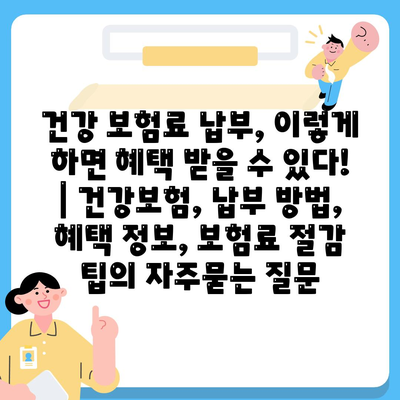 건강 보험료 납부, 이렇게 하면 혜택 받을 수 있다! | 건강보험, 납부 방법, 혜택 정보, 보험료 절감 팁