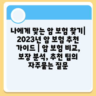 나에게 맞는 암 보험 찾기| 2023년 암 보험 추천 가이드 | 암 보험 비교, 보장 분석, 추천 팁