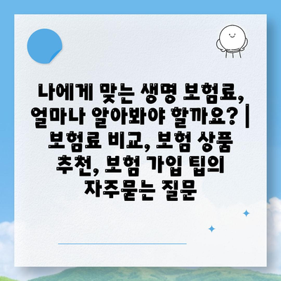 나에게 맞는 생명 보험료, 얼마나 알아봐야 할까요? | 보험료 비교, 보험 상품 추천, 보험 가입 팁