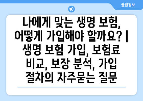 나에게 맞는 생명 보험, 어떻게 가입해야 할까요? | 생명 보험 가입, 보험료 비교, 보장 분석, 가입 절차