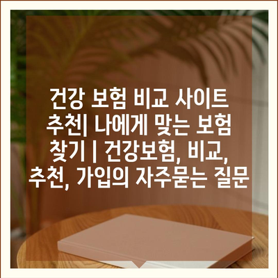 건강 보험 비교 사이트 추천| 나에게 맞는 보험 찾기 | 건강보험, 비교, 추천, 가입