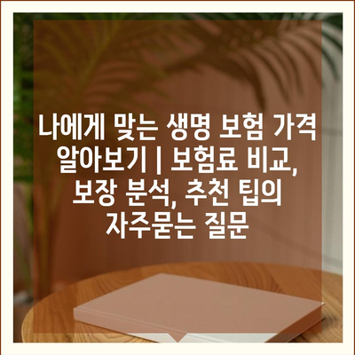 나에게 맞는 생명 보험 가격 알아보기 | 보험료 비교, 보장 분석, 추천 팁