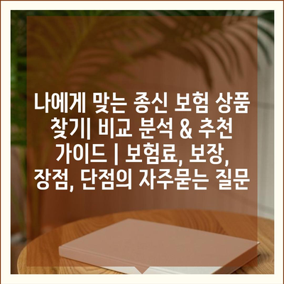 나에게 맞는 종신 보험 상품 찾기| 비교 분석 & 추천 가이드 | 보험료, 보장, 장점, 단점