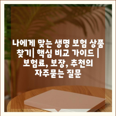 나에게 맞는 생명 보험 상품 찾기| 핵심 비교 가이드 | 보험료, 보장, 추천