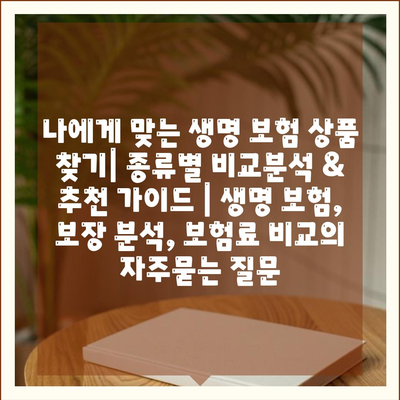 나에게 맞는 생명 보험 상품 찾기| 종류별 비교분석 & 추천 가이드 | 생명 보험, 보장 분석, 보험료 비교