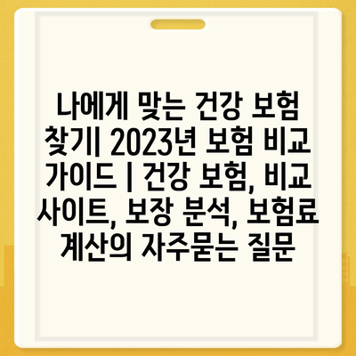 나에게 맞는 건강 보험 찾기| 2023년 보험 비교 가이드 | 건강 보험, 비교 사이트, 보장 분석, 보험료 계산