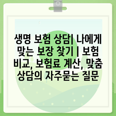 생명 보험 상담| 나에게 맞는 보장 찾기 | 보험 비교, 보험료 계산, 맞춤 상담