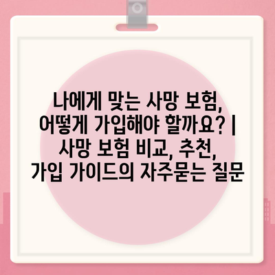 나에게 맞는 사망 보험, 어떻게 가입해야 할까요? | 사망 보험 비교, 추천, 가입 가이드