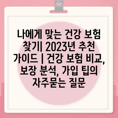 나에게 맞는 건강 보험 찾기| 2023년 추천 가이드 | 건강 보험 비교, 보장 분석, 가입 팁