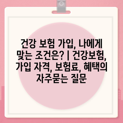 건강 보험 가입, 나에게 맞는 조건은? | 건강보험, 가입 자격, 보험료, 혜택