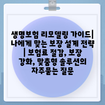 생명보험 리모델링 가이드| 나에게 맞는 보장 설계 전략 | 보험료 절감, 보장 강화, 맞춤형 솔루션