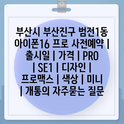 부산시 부산진구 범전1동 아이폰16 프로 사전예약 | 출시일 | 가격 | PRO | SE1 | 디자인 | 프로맥스 | 색상 | 미니 | 개통