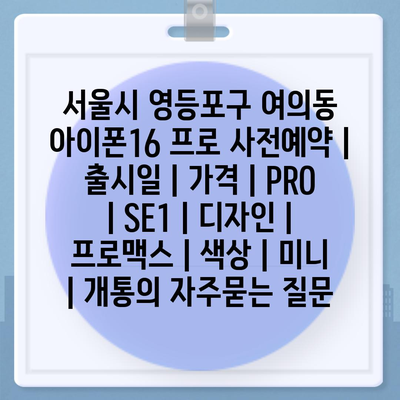 서울시 영등포구 여의동 아이폰16 프로 사전예약 | 출시일 | 가격 | PRO | SE1 | 디자인 | 프로맥스 | 색상 | 미니 | 개통