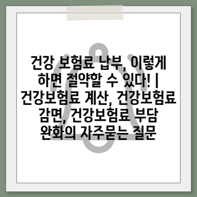 건강 보험료 납부, 이렇게 하면 절약할 수 있다! | 건강보험료 계산, 건강보험료 감면, 건강보험료 부담 완화