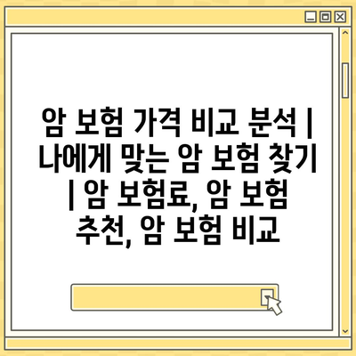 암 보험 가격 비교 분석| 나에게 맞는 암 보험 찾기 | 암 보험료, 암 보험 추천, 암 보험 비교