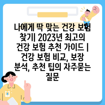 나에게 딱 맞는 건강 보험 찾기| 2023년 최고의 건강 보험 추천 가이드 | 건강 보험 비교, 보장 분석, 추천 팁