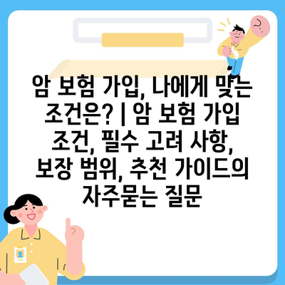 암 보험 가입, 나에게 맞는 조건은? | 암 보험 가입 조건, 필수 고려 사항, 보장 범위, 추천 가이드