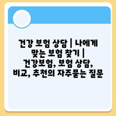 건강 보험 상담 | 나에게 맞는 보험 찾기 | 건강보험, 보험 상담, 비교, 추천