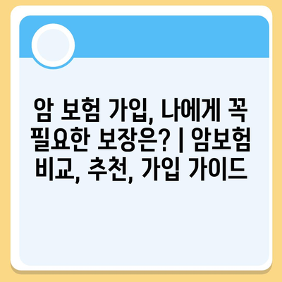 암 보험 가입, 나에게 꼭 필요한 보장은? | 암보험 비교, 추천, 가입 가이드