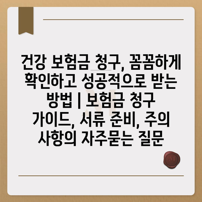 건강 보험금 청구, 꼼꼼하게 확인하고 성공적으로 받는 방법 | 보험금 청구 가이드, 서류 준비, 주의 사항