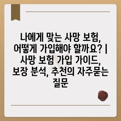 나에게 맞는 사망 보험, 어떻게 가입해야 할까요? | 사망 보험 가입 가이드, 보장 분석, 추천