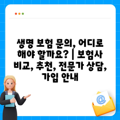 생명 보험 문의, 어디로 해야 할까요? | 보험사 비교, 추천, 전문가 상담, 가입 안내