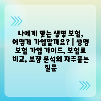 나에게 맞는 생명 보험, 어떻게 가입할까요? | 생명 보험 가입 가이드, 보험료 비교, 보장 분석