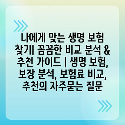 나에게 맞는 생명 보험 찾기| 꼼꼼한 비교 분석 & 추천 가이드 | 생명 보험, 보장 분석, 보험료 비교, 추천