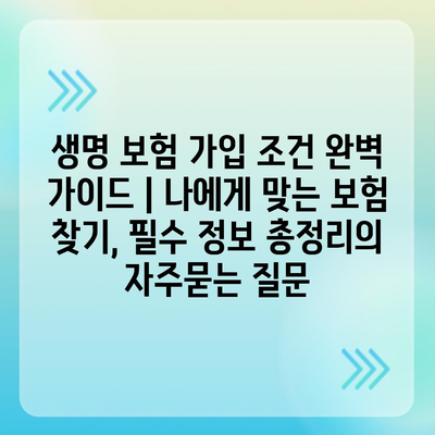 생명 보험 가입 조건 완벽 가이드 | 나에게 맞는 보험 찾기, 필수 정보 총정리