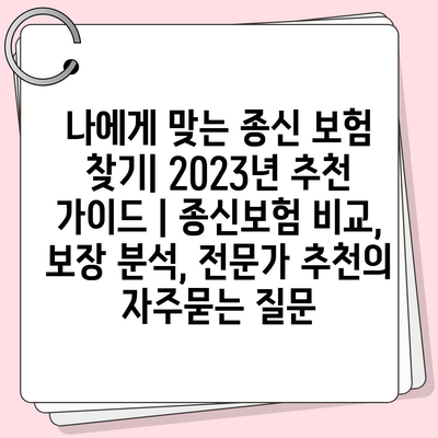 나에게 맞는 종신 보험 찾기| 2023년 추천 가이드 | 종신보험 비교, 보장 분석, 전문가 추천