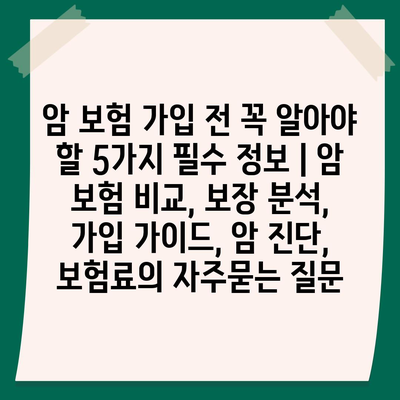 암 보험 가입 전 꼭 알아야 할 5가지 필수 정보 | 암 보험 비교, 보장 분석, 가입 가이드, 암 진단, 보험료