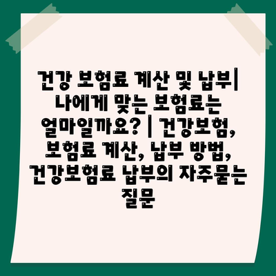 건강 보험료 계산 및 납부| 나에게 맞는 보험료는 얼마일까요? | 건강보험, 보험료 계산, 납부 방법, 건강보험료 납부