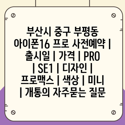 부산시 중구 부평동 아이폰16 프로 사전예약 | 출시일 | 가격 | PRO | SE1 | 디자인 | 프로맥스 | 색상 | 미니 | 개통