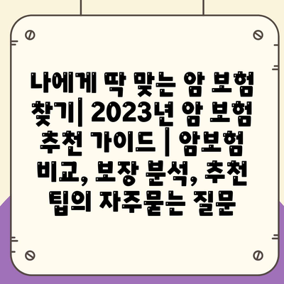 나에게 딱 맞는 암 보험 찾기| 2023년 암 보험 추천 가이드 | 암보험 비교, 보장 분석, 추천 팁