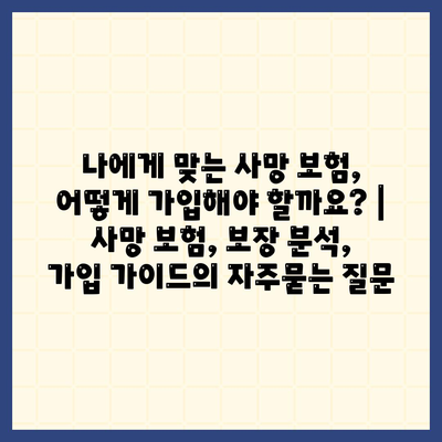 나에게 맞는 사망 보험, 어떻게 가입해야 할까요? | 사망 보험, 보장 분석, 가입 가이드