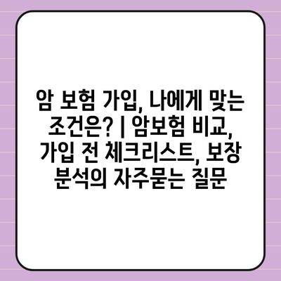 암 보험 가입, 나에게 맞는 조건은? | 암보험 비교, 가입 전 체크리스트, 보장 분석