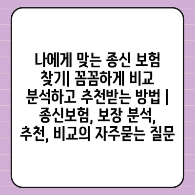 나에게 맞는 종신 보험 찾기| 꼼꼼하게 비교 분석하고 추천받는 방법 | 종신보험, 보장 분석, 추천, 비교