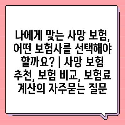 나에게 맞는 사망 보험, 어떤 보험사를 선택해야 할까요? | 사망 보험 추천, 보험 비교, 보험료 계산