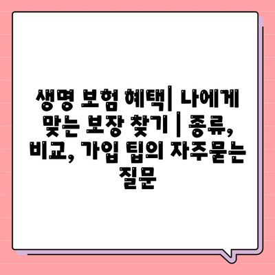 생명 보험 혜택| 나에게 맞는 보장 찾기 | 종류, 비교, 가입 팁