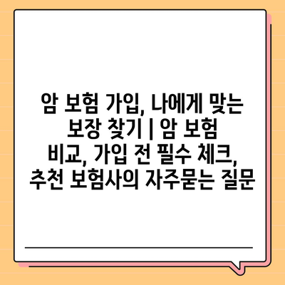 암 보험 가입, 나에게 맞는 보장 찾기 | 암 보험 비교, 가입 전 필수 체크, 추천 보험사