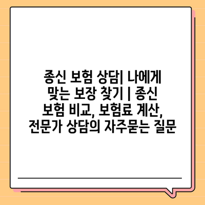 종신 보험 상담| 나에게 맞는 보장 찾기 | 종신 보험 비교, 보험료 계산, 전문가 상담