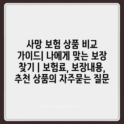 사망 보험 상품 비교 가이드| 나에게 맞는 보장 찾기 | 보험료, 보장내용, 추천 상품