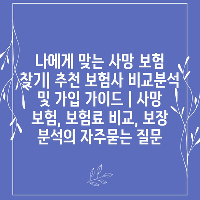 나에게 맞는 사망 보험 찾기| 추천 보험사 비교분석 및 가입 가이드 | 사망 보험, 보험료 비교, 보장 분석