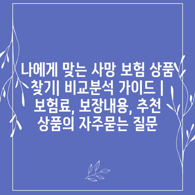 나에게 맞는 사망 보험 상품 찾기| 비교분석 가이드 | 보험료, 보장내용, 추천 상품