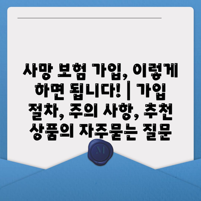 사망 보험 가입, 이렇게 하면 됩니다! | 가입 절차, 주의 사항, 추천 상품