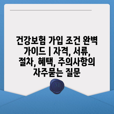 건강보험 가입 조건 완벽 가이드 | 자격, 서류, 절차, 혜택, 주의사항